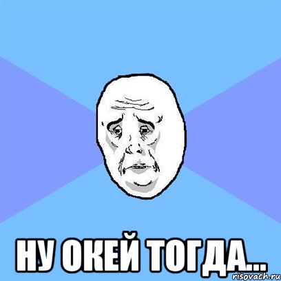  ну окей тогда..., Мем Okay face