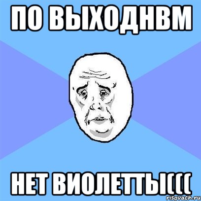 по выходнвм нет виолетты(((, Мем Okay face