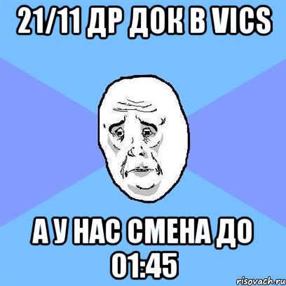 21/11 ДР ДОК В VICS А У НАС СМЕНА ДО 01:45, Мем Okay face