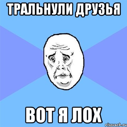 Тральнули друзья вот я лох, Мем Okay face