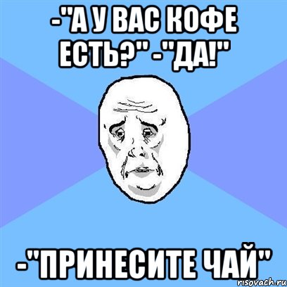 -"А у вас кофе есть?" -"Да!" -"Принесите чай", Мем Okay face