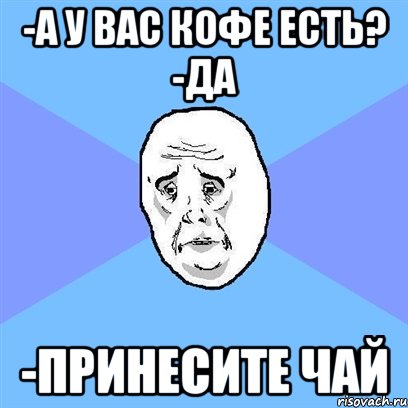 -А у вас кофе есть? -Да -Принесите чай, Мем Okay face