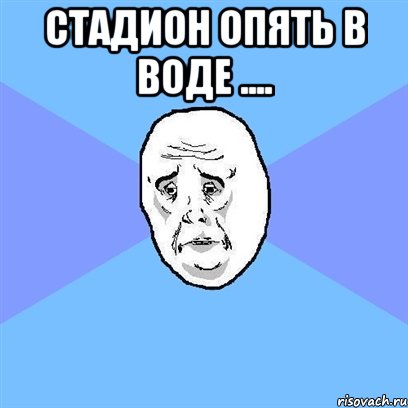 СТАДИОН ОПЯТЬ В ВОДЕ .... , Мем Okay face