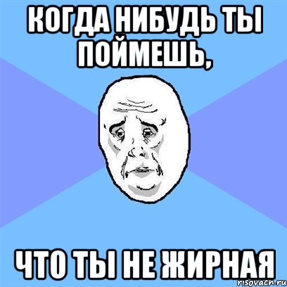 когда нибудь ты поймешь, что ты не жирная, Мем Okay face