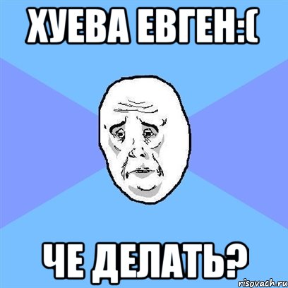 Хуева евген:( Че делать?, Мем Okay face