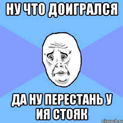 Ну что доигрался Да ну перестань у ия стояк, Мем Okay face