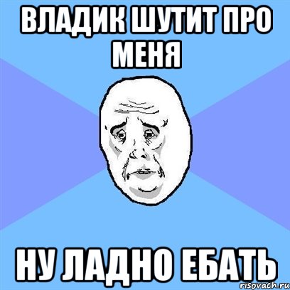 Владик шутит про меня Ну ладно ебать, Мем Okay face