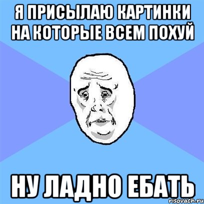 Я присылаю картинки на которые всем похуй Ну ладно ебать, Мем Okay face