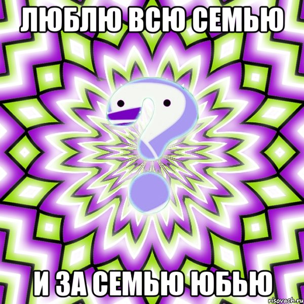 люблю всю семью и за семью юбью