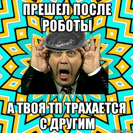 прешел после роботы а твоя тп трахается с другим, Мем омский петросян