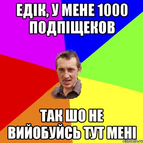 едік, у мене 1000 подпіщеков так шо не вийобуйсь тут мені, Мем Чоткий паца