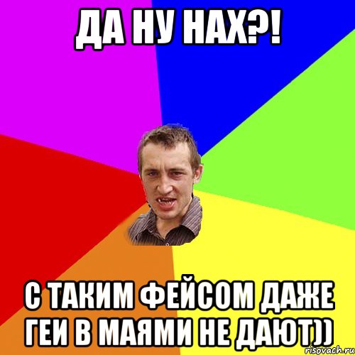 да ну нах?! с таким фейсом даже геи в маями не дают)), Мем Чоткий паца