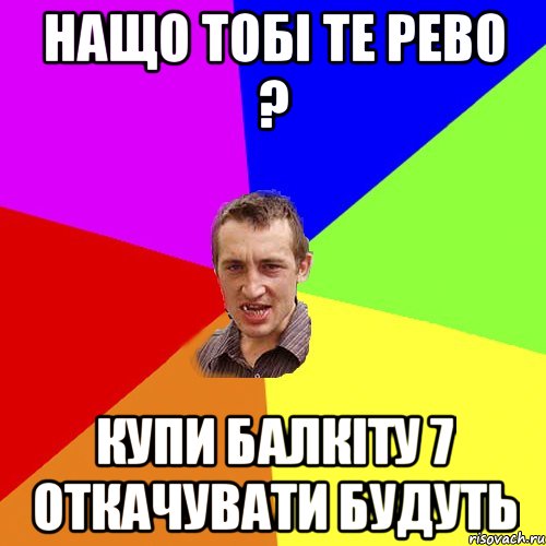 нащо тобі те рево ? купи балкіту 7 откачувати будуть, Мем Чоткий паца