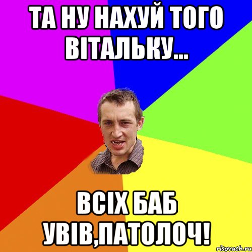 та ну нахуй того вітальку... всіх баб увів,патолоч!, Мем Чоткий паца