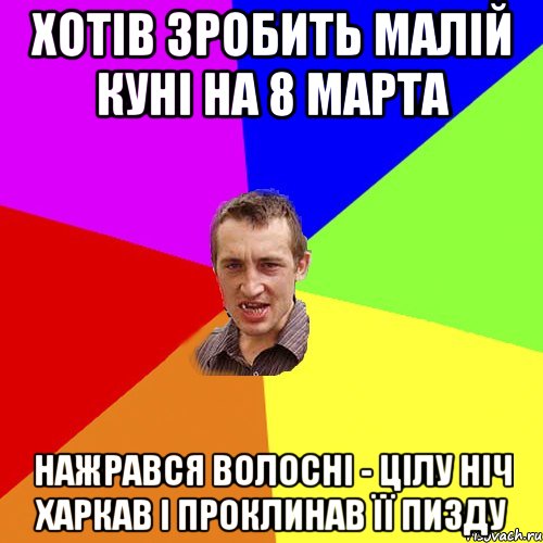 хотів зробить малій куні на 8 марта нажрався волосні - цілу ніч харкав і проклинав її пизду, Мем Чоткий паца