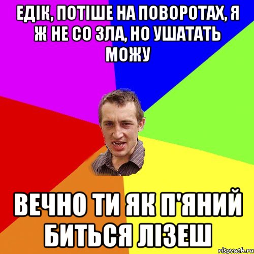 едік, потіше на поворотах, я ж не со зла, но ушатать можу вечно ти як п'яний биться лізеш, Мем Чоткий паца