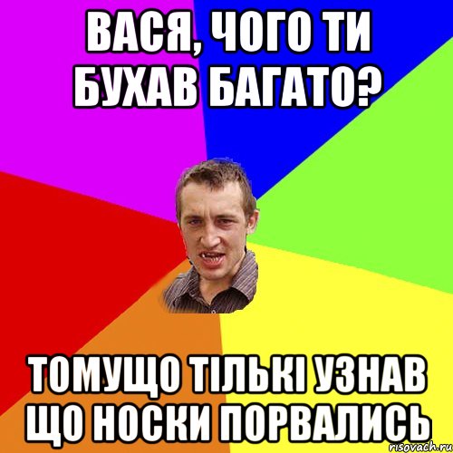 вася, чого ти бухав багато? томущо тількі узнав що носки порвались, Мем Чоткий паца