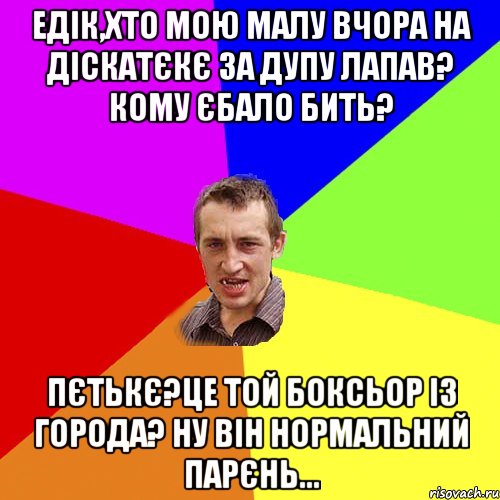 едік,хто мою малу вчора на діскатєкє за дупу лапав? кому єбало бить? пєтькє?це той боксьор із города? ну він нормальний парєнь..., Мем Чоткий паца