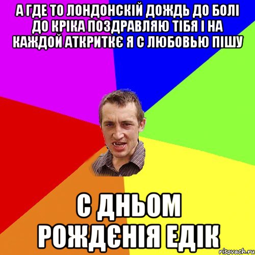 а где то лондонскiй дождь до болi до крiка поздравляю тiбя i на каждой аткриткє я с любовью пiшу с дньом рождєнiя едiк, Мем Чоткий паца