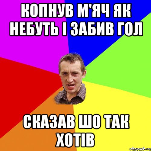 копнув м'яч як небуть і забив гол сказав шо так хотів, Мем Чоткий паца