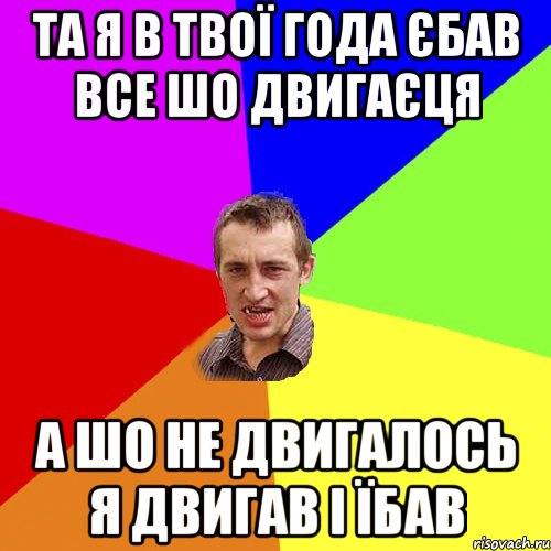 та я в твої года єбав все шо двигаєця а шо не двигалось я двигав i їбав, Мем Чоткий паца