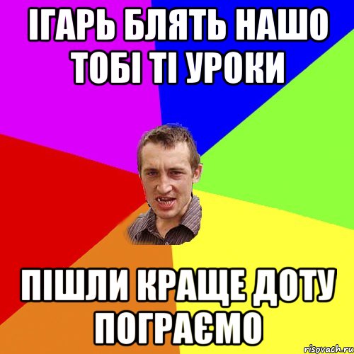 ігарь блять нашо тобі ті уроки пішли краще доту пограємо, Мем Чоткий паца