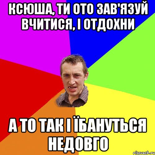 ксюша, ти ото зав'язуй вчитися, і отдохни а то так і їбануться недовго, Мем Чоткий паца