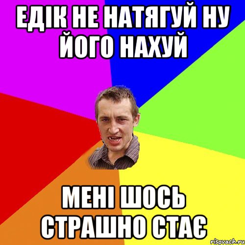 едік не натягуй ну його нахуй мені шось страшно стає, Мем Чоткий паца