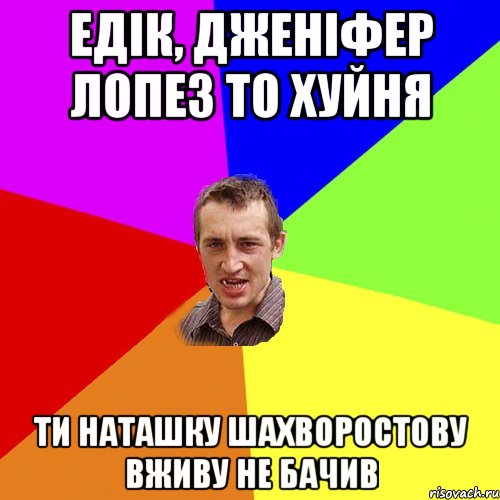 едік, дженіфер лопез то хуйня ти наташку шахворостову вживу не бачив, Мем Чоткий паца