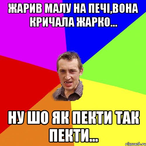 жарив малу на печі,вона кричала жарко... ну шо як пекти так пекти..., Мем Чоткий паца