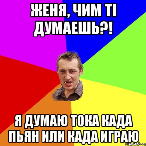 женя, чим ті думаешь?! я думаю тока када пьян или када играю, Мем Чоткий паца