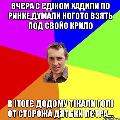 вчєра с єдіком хадили по ринке,думали когото взять под свойо крило в ітогє додому тікали голі от сторожа дятьки пєтра..., Мем Чоткий паца