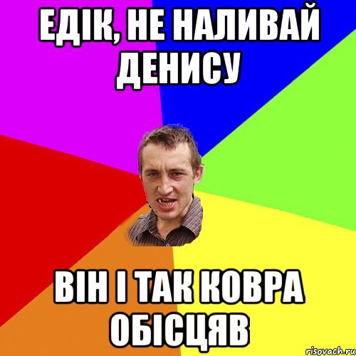 едік, не наливай денису він і так ковра обісцяв, Мем Чоткий паца