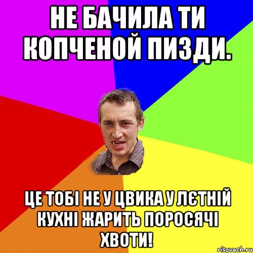 не бачила ти копченой пизди. це тобі не у цвика у лєтній кухні жарить поросячі хвоти!, Мем Чоткий паца