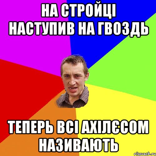 на стройці наступив на гвоздь теперь всі ахілєсом називають