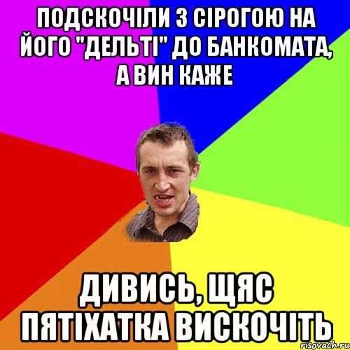 подскочіли з сірогою на його "дельті" до банкомата, а вин каже дивись, щяс пятіхатка вискочіть, Мем Чоткий паца