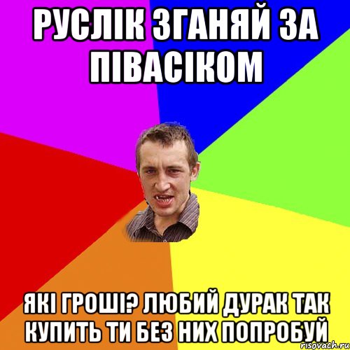 руслік зганяй за півасіком які гроші? любий дурак так купить ти без них попробуй, Мем Чоткий паца