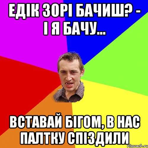 едік зорі бачиш? - і я бачу... вставай бігом, в нас палтку спіздили, Мем Чоткий паца