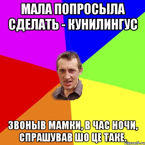 мала попросыла сделать - кунилингус звоныв мамки, в час ночи, спрашував шо це таке.