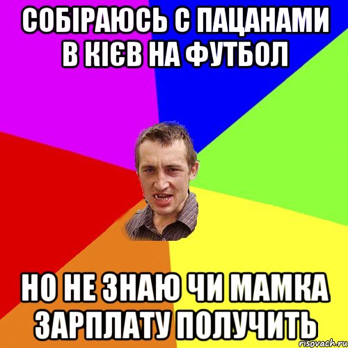 собіраюсь с пацанами в кієв на футбол но не знаю чи мамка зарплату получить, Мем Чоткий паца