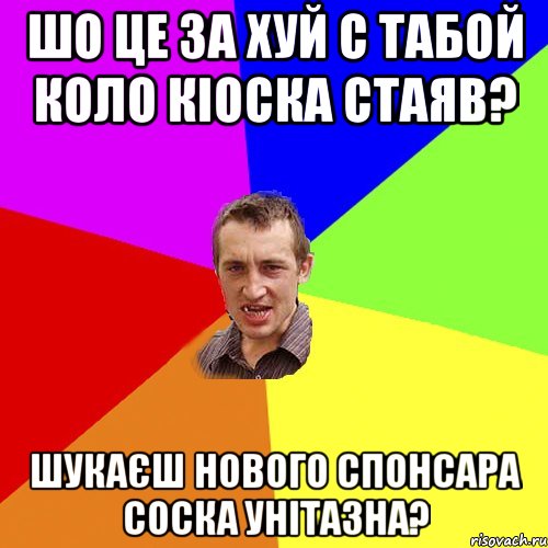 шо це за хуй с табой коло кіоска стаяв? шукаєш нового спонсара соска унітазна?, Мем Чоткий паца