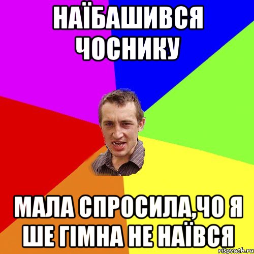 наїбашився чоснику мала спросила,чо я ше гімна не наївся, Мем Чоткий паца