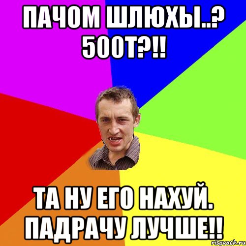 пачом шлюхы..? 500т?!! та ну его нахуй. падрачу лучше!!