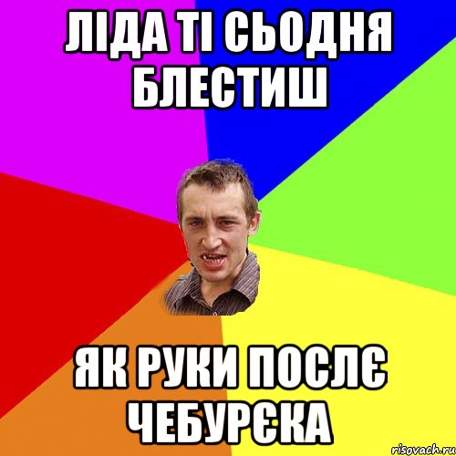 ліда ті сьодня блестиш як руки послє чебурєка, Мем Чоткий паца