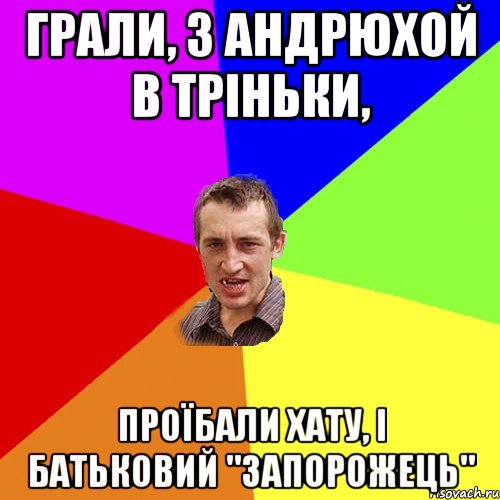 грали, з андрюхой в тріньки, проїбали хату, і батьковий "запорожець", Мем Чоткий паца