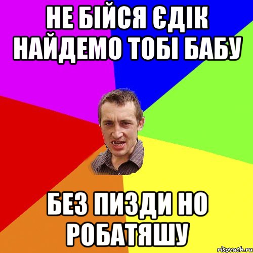 не бійся єдік найдемо тобі бабу без пизди но робатяшу, Мем Чоткий паца