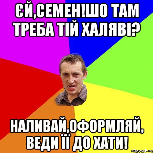 єй,семен!шо там треба тій халяві? наливай,оформляй, веди її до хати!, Мем Чоткий паца