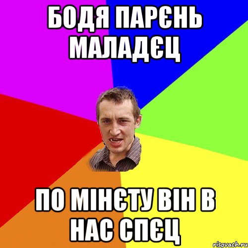 бодя парєнь маладєц по мінєту він в нас спєц