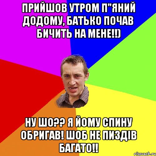 прийшов утром п"яний додому, батько почав бичить на мене!!) ну шо?? я йому спину обригав! шоб не пиздів багато!!