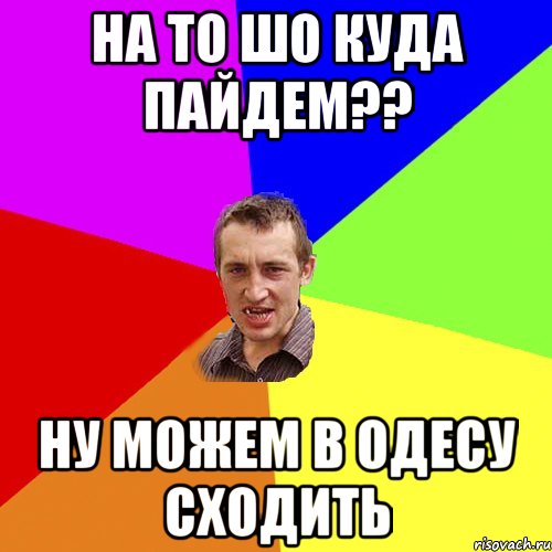 на то шо куда пайдем?? ну можем в одесу сходить, Мем Чоткий паца